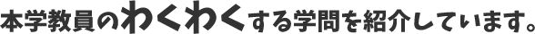 本学教員のわくわくする学問を紹介しています。