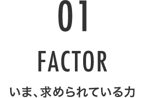 01 FACTOR いま、求められている力